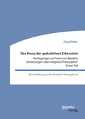 Cover: Das Kreuz der spekulativen Erkenntnis. Auslegungen zu Franz von Baaders "Vorlesungen &uuml;ber religi&ouml;se Philosophie" - Erster Teil - Diplomica Verlag