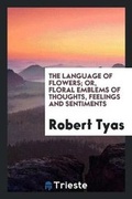 Cover: The Language of Flowers; Or, Floral Emblems of Thoughts, Feelings and Sentiments - Trieste Publishing