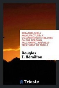 Enlarge image Cover: Shrapnel Shell Manufacture; A Comprehensive Treatise on the Forging, Machining, and Heat-Treatment of Shells, and the Manufacture of Cartridge Cases and Fuses for Shrapnel Used in Field and Mountain Artillery, Giving Complete Direction for Tool Equipment a - Trieste Publishing