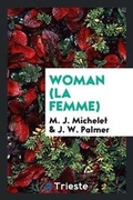 Cover: Woman (La Femme) from the French of M.J. Michelet. Translated from the Last Paris Edition by J.W. Palmer - Trieste Publishing
