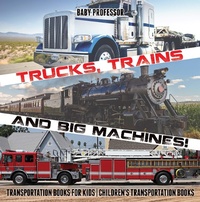 Abbildung von: Trucks, Trains and Big Machines! Transportation Books for Kids | Children's Transportation Books - Baby Professor