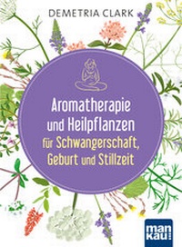 Abbildung von: Aromatherapie und Heilpflanzen für Schwangerschaft, Geburt und Stillzeit - Mankau Verlag