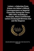 Cover: Letters; A Selection from Prince Von Buelow's Official Corresponcence as Imperial Chancellor During the Years 1903-1909, Including in Particular, Many Confidential Letters Exchanged Between Him and the Emperor - Andesite Press