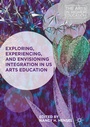 Cover: Exploring, Experiencing, and Envisioning Integration in US Arts Education - Palgrave Macmillan