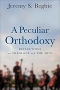 Cover: A Peculiar Orthodoxy - Reflections on Theology and the Arts - Baker Academic, Div of Baker Publishing Group