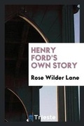 Cover: Henry Ford's Own Story; How a Farmer Boy Rose to the Power That Goes with Many Millions, Yet Never Lost Touch with Humanity, as Told to Rose Wilder Lane - Trieste Publishing