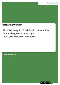 Abbildung von: Ritualisierung im Realitaetsfernsehen. Eine medienlinguistische Analyse "ueberproduzierter" Momente - GRIN Verlag