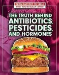 Cover: The Truth Behind Antibiotics, Pesticides, and Hormones - Rosen Central