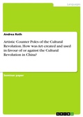 Cover: Artistic Counter Poles of the Cultural Revolution. How was Art created and used in favour of or against the Cultural Revolution in China? - GRIN Verlag