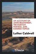 Cover: An Account of Anne Bradstreet, the Puritan Poetess, and Kindred Topics - Trieste Publishing