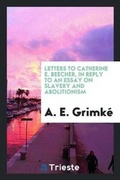 Cover: Letters to Catherine E. Beecher, in Reply to an Essay on Slavery and Abolitionism, Addressed to ... - Trieste Publishing