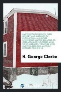 Enlarge image Cover: Baxter Colour Prints; Their History and Methods of Production, and Other Interesting Matter Relating to Operators of Processes Akin to His Methods, Together with Baxter & Leblond Auction Records for 1917-18 - Trieste Publishing