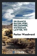Cover: Sir Francis Bacon; Poet, Philosopher, Statesman, Lawyer, Wit - Trieste Publishing