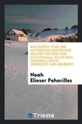 Cover: Das Popol Wuh; Die Mythische Geschichte Des Kie-Volkes Von Guatemala. Nach Dem Original-Texte, UEbersetzt Und Berb. Von Noah Elieser Pohorilles - Trieste Publishing