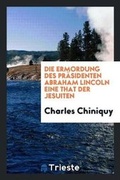 Cover: Die Ermordung Des Praesidenten Abraham Lincoln Eine That Der Jesuiten - Trieste Publishing