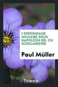 Cover: L'Espionnage Militaire Sous Napoleon Ier, Ch. Schulmeister - Trieste Publishing