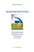 Cover: Gleichschaltung. Authoritarian Consolidation in Ukraine 2010-2012 - KIS Publishing