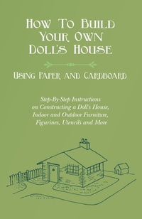 Abbildung von: How To Build Your Own Doll's House, Using Paper and Cardboard. Step-By-Step Instructions on Constructing a Doll's House, Indoor and Outdoor Furniture, Figurines, Utencils and More - Read Books