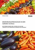 Cover: Ern&auml;hrungsp&auml;dagogik in der (Grund-)Schule. Wie k&ouml;nnen Kinder und Jugendliche an eine ganzheitliche Ern&auml;hrung herangef&uuml;hrt werden? - ScienceFactory