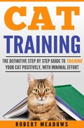 Cover: Cat Training: The Definitive Step By Step Guide to Training Your Cat Positively, With Minimal Effort - Robert Meadows