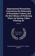 Cover: Experimental Researches Concerning the Philosophy of Permanent Colours; and the Best Means of Producing Them, by Dyeing, Calico Printing, &c; Volume 1 - Sagwan Press