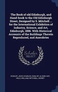 Cover: The Book of Old Edinburgh, and Hand-Book to the Old Edinburgh Street, Designed by S. Mitchell ... for the International Exhibition of Industry, Science, and Art, Edinburgh, 1886. with Historical Accounts of the Buildings Therein Reproduced, and Anecdotes - Sagwan Press