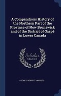 Cover: A Compendious History of the Northern Part of the Province of New Brunswick and of the District of Gaspe in Lower Canada - Sagwan Press