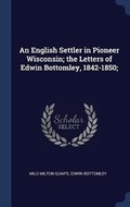 Cover: An English Settler in Pioneer Wisconsin; the Letters of Edwin Bottomley, 1842-1850; - Sagwan Press