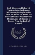 Cover: Irish Glosses. A Mediaeval Tract on Latin Declension, With Examples Explained in Irish. To Which are Added the Lorica of Gildas, With the Gloss Thereon, and a Selection of Glosses From the Book of Armagh - Sagwan Press