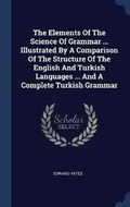 Cover: The Elements Of The Science Of Grammar ... Illustrated By A Comparison Of The Structure Of The English And Turkish Languages ... And A Complete Turkish Grammar - Sagwan Press