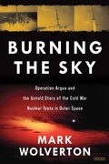 Cover: Burning the Sky: Operation Argus and the Untold Story of the Cold War Nuclear Tests in Outer Space - Overlook Press