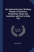 Cover: Our Industrial Laws; Working Women in Factories, Workshops, Shops and Laundries, and how to Help The - Sagwan Press