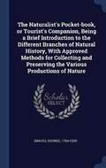 Cover: The Naturalist's Pocket-book, or Tourist's Companion, Being a Brief Introduction to the Different Branches of Natural History, With Approved Methods for Collecting and Preserving the Various Productions of Nature - Sagwan Press