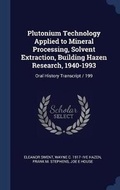 Cover: Plutonium Technology Applied to Mineral Processing, Solvent Extraction, Building Hazen Research, 1940-1993 - Sagwan Press