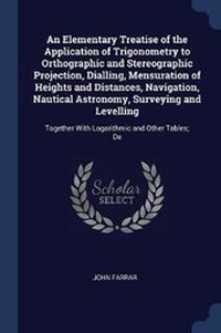 Abbildung von: An Elementary Treatise of the Application of Trigonometry to Orthographic and Stereographic Projection, Dialling, Mensuration of Heights and Distances, Navigation, Nautical Astronomy, Surveying and Levelling - Sagwan Press