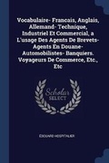 Cover: Vocabulaire- Francais, Anglais, Allemand- Technique, Industriel Et Commercial, a L'usage Des Agents De Brevets- Agents En Douane- Automobilistes- Banquiers. Voyageurs De Commerce, Etc., Etc - Sagwan Press