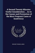 Cover: A Second Twenty Minutes Useful Consideration ... As to the Causes and Prevention of the Most Frequent Cases of Insolvency - Sagwan Press