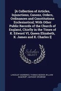 Cover: [A Collection of Articles, Injunctions, Canons, Orders, Ordinances and Constitutions Ecclesiastical; With Other Public Records of the Church of England, Chiefly in the Times of K. Edward VI, Queen Elizabeth, K. James and K. Charles I] - Sagwan Press
