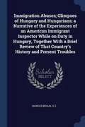 Cover: Immigration Abuses; Glimpses of Hungary and Hungarians; a Narrative of the Experiences of an American Immigrant Inspector While on Duty in Hungary, Together With a Brief Review of That Country's History and Present Troubles - Sagwan Press