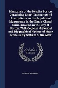 Enlarge image Cover: Memorials of the Dead in Boston, Containing Exact Transcripts of Inscriptions on the Sepulchral Monuments in the King's Chapel Burial Ground, in the City of Boston; With Copious Historical and Biographical Notices of Many of the Early Settlers of the Metr - Sagwan Press