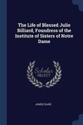 Cover: The Life of Blessed Julie Billiard, Foundress of the Institute of Sisters of Notre Dame - Sagwan Press