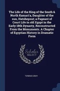 Cover: The Life of the King of the South & North Kamari'a, Daughter of the sun, Hatshepsut; a Pageant of Court Life in old Egypt in the Early 18th Dynasty, Reconstructed From the Monuments. A Chapter of Egyptian History in Dramatic Form - Sagwan Press