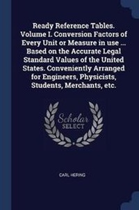 Abbildung von: Ready Reference Tables. Volume I. Conversion Factors of Every Unit or Measure in Use ... Based on the Accurate Legal Standard Values of the United States. Conveniently Arranged for Engineers, Physicists, Students, Merchants, Etc. - Sagwan Press