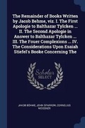 Cover: The Remainder of Books Written by Jacob Behme, viz. I. The First Apologie to Balthazar Tylcken ... II. The Second Apologie in Answer to Balthazar Tylcken ... III. The Fouer Complexions ... IV. The Considerations Upon Esaiah Stiefel's Booke Concerning The - Sagwan Press