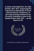 Cover: A Letter to the Right Hon. Sir John Sinclair, Bart. M.P., Supporting his Arguments in Refutation of Those Advanced by Mr. Huskisson, on the Supposed Depreciation of our Currency, Including a Letter to Sir Charles Prince, Bart. M.P. ... on the Report of Th - Sagwan Press