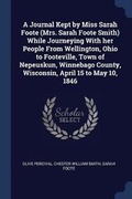 Cover: A Journal Kept by Miss Sarah Foote (Mrs. Sarah Foote Smith) While Journeying With her People From Wellington, Ohio to Footeville, Town of Nepeuskun, Winnebago County, Wisconsin, April 15 to May 10, 1846 - Sagwan Press