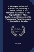 Cover: A History of Buffalo and Niagara Falls, Including a Concise Account of the Aboriginal Inhabitants of This Region; the First White Explorers and Missionaries; the Pioneers and Their Successors ... Biographical Sketches - Sagwan Press