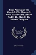 Cover: Some Account Of The Hospital Of St. Thomas Of Acon, In The Cheap, London, And Of The Plate Of The Mercers' Company - Sagwan Press