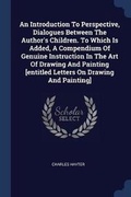 Cover: An Introduction To Perspective, Dialogues Between The Author's Children. To Which Is Added, A Compendium Of Genuine Instruction In The Art Of Drawing And Painting [entitled Letters On Drawing And Painting] - Sagwan Press