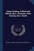 Cover: James Darling, A Memorial Sketch, By A. Thomson. With Sermon, By J. Smith - Sagwan Press
